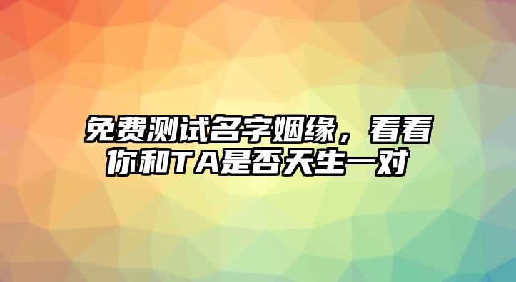 免费测试名字姻缘，看看你和TA是否天生一对