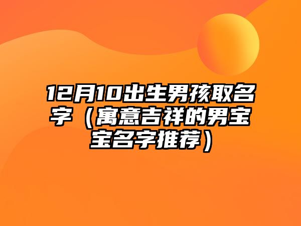 12月10出生男孩取名字（寓意吉祥的男宝宝名字推荐）