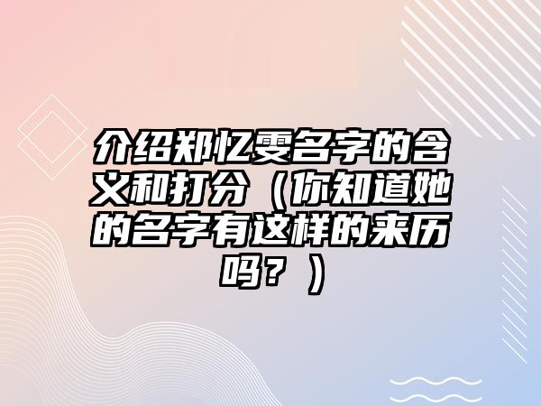 介绍郑忆雯名字的含义和打分（你知道她的名字有这样的来历吗？）