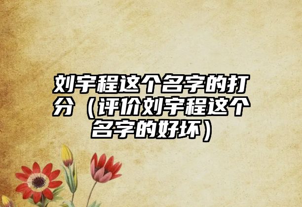 刘宇程这个名字的打分（评价刘宇程这个名字的好坏）