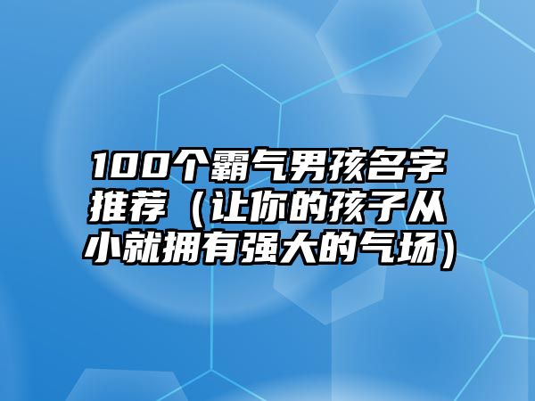 100个霸气男孩名字推荐（让你的孩子从小就拥有强大的气场）