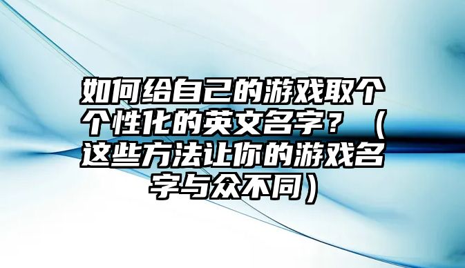 如何给自己的游戏取个个性化的英文名字？（这些方法让你的游戏名字与众不同）