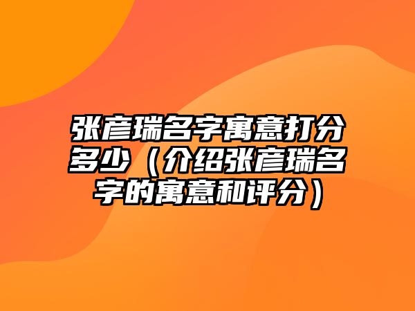 张彦瑞名字寓意打分多少（介绍张彦瑞名字的寓意和评分）