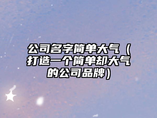 公司名字简单大气（打造一个简单却大气的公司品牌）