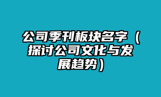 公司季刊板块名字（探讨公司文化与发展趋势）