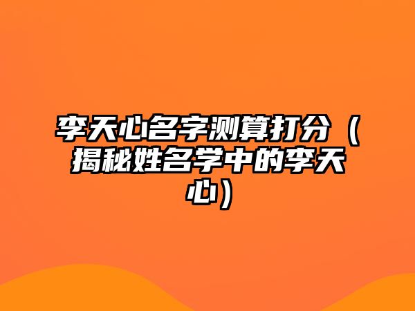 李天心名字测算打分（揭秘姓名学中的李天心）