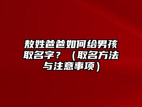 敖姓爸爸如何给男孩取名字？（取名方法与注意事项）