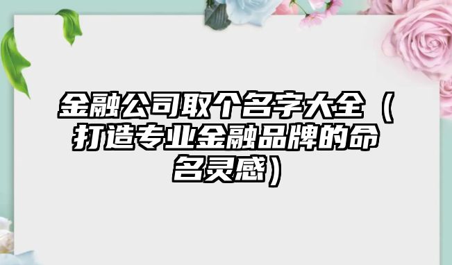 金融公司取个名字大全（打造专业金融品牌的命名灵感）