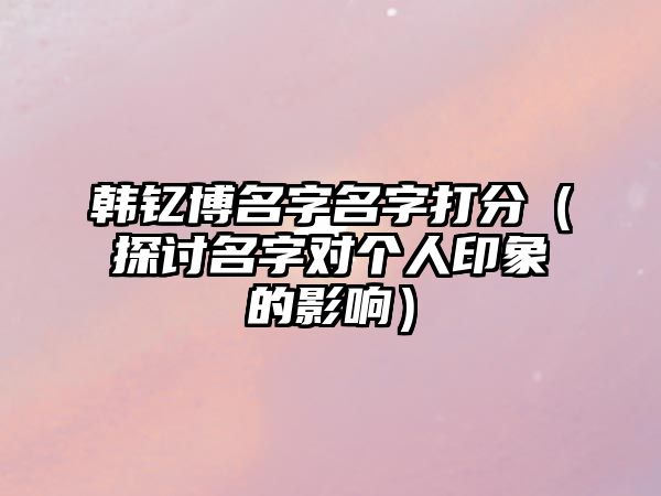 韩钇博名字名字打分（探讨名字对个人印象的影响）