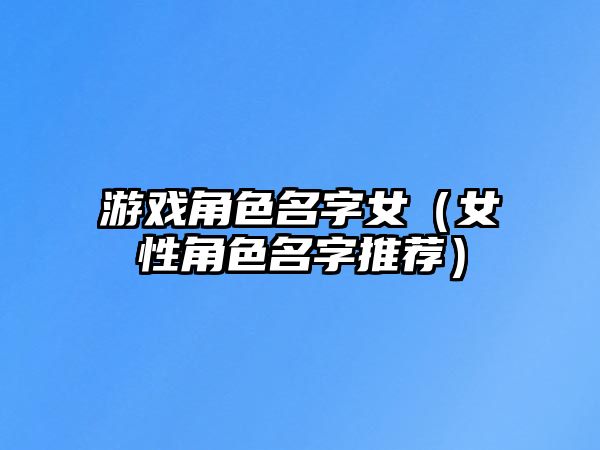 游戏角色名字女（女性角色名字推荐）