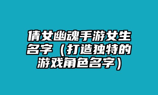 倩女幽魂手游女生名字（打造独特的游戏角色名字）