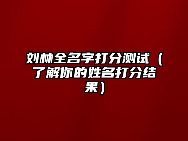 刘林全名字打分测试（了解你的姓名打分结果）