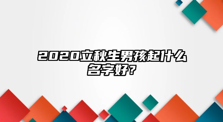 2020立秋生男孩起什么名字好？