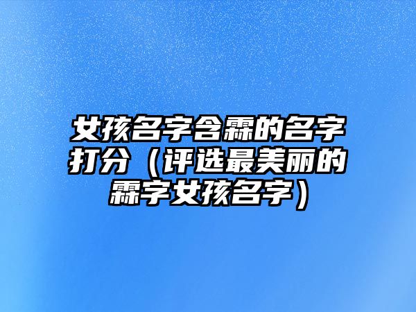 女孩名字含霖的名字打分（评选最美丽的霖字女孩名字）