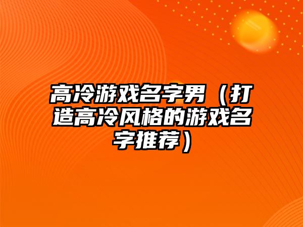 高冷游戏名字男（打造高冷风格的游戏名字推荐）