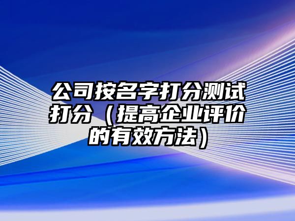 公司按名字打分测试打分（提高企业评价的有效方法）