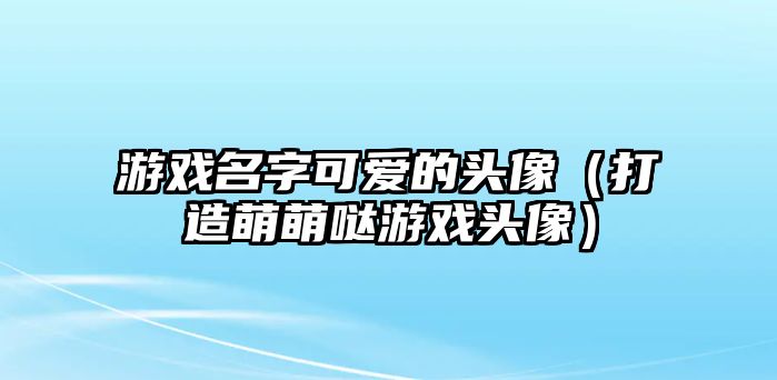 游戏名字可爱的头像（打造萌萌哒游戏头像）