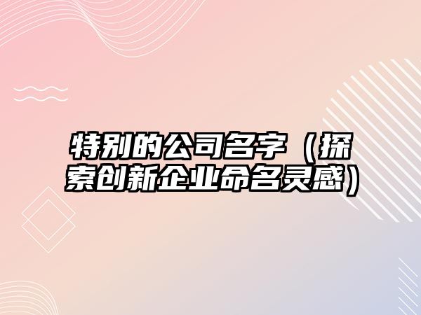 特别的公司名字（探索创新企业命名灵感）