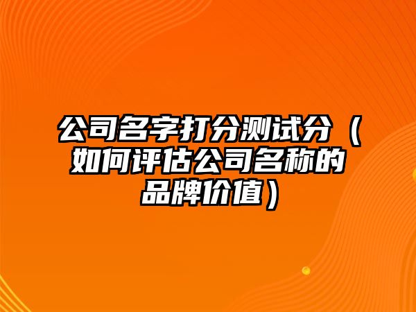 公司名字打分测试分（如何评估公司名称的品牌价值）