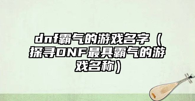 dnf霸气的游戏名字（探寻DNF最具霸气的游戏名称）