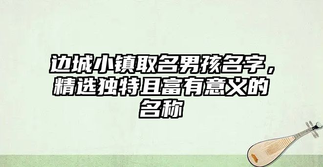 边城小镇取名男孩名字，精选独特且富有意义的名称