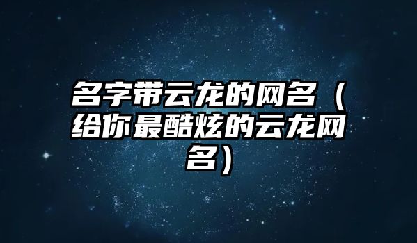 名字带云龙的网名（给你最酷炫的云龙网名）