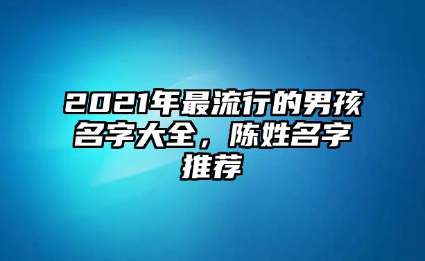 2021年最流行的男孩名字大全，陈姓名字推荐