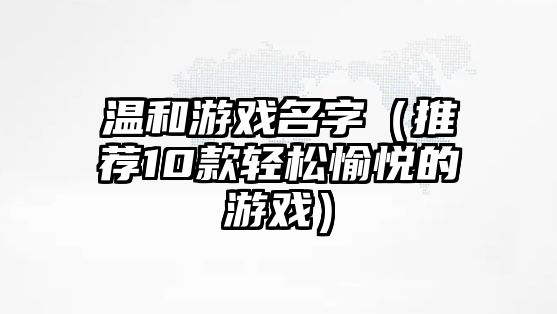 温和游戏名字（推荐10款轻松愉悦的游戏）