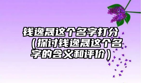 钱逸晟这个名字打分（探讨钱逸晟这个名字的含义和评价）