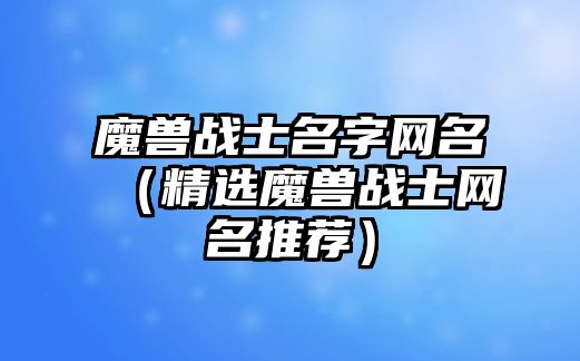 魔兽战士名字网名（精选魔兽战士网名推荐）