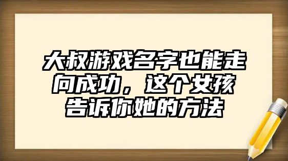 大叔游戏名字也能走向成功，这个女孩告诉你她的方法