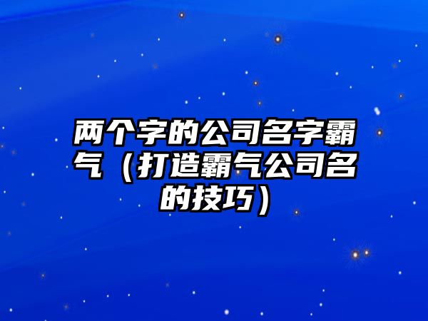 两个字的公司名字霸气（打造霸气公司名的技巧）