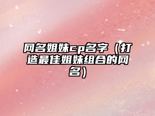 网名姐妹cp名字（打造最佳姐妹组合的网名）