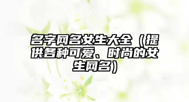 名字网名女生大全（提供各种可爱、时尚的女生网名）