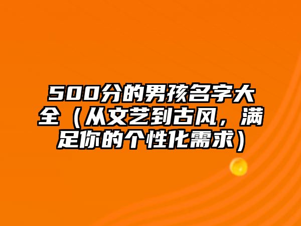 500分的男孩名字大全（从文艺到古风，满足你的个性化需求）