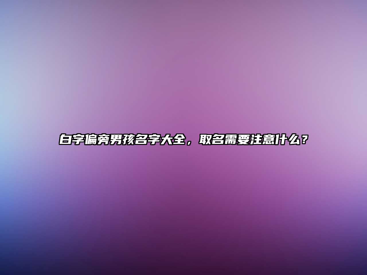 白字偏旁男孩名字大全，取名需要注意什么？