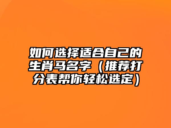 如何选择适合自己的生肖马名字（推荐打分表帮你轻松选定）