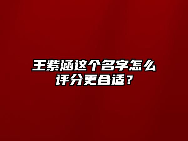 王紫涵这个名字怎么评分更合适？