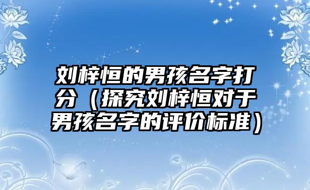 刘梓恒的男孩名字打分（探究刘梓恒对于男孩名字的评价标准）