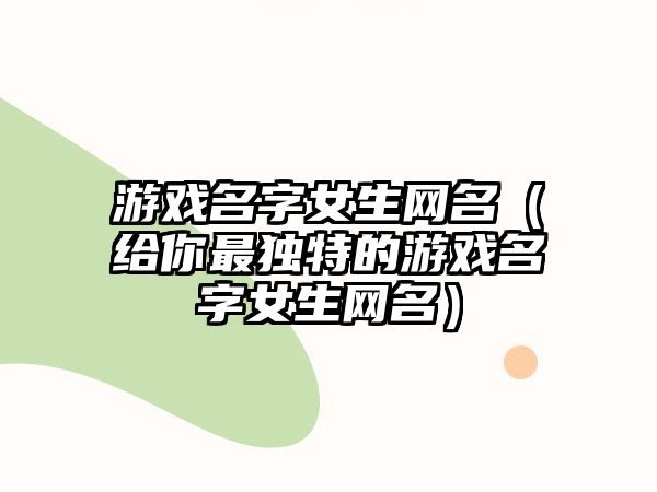 游戏名字女生网名（给你最独特的游戏名字女生网名）