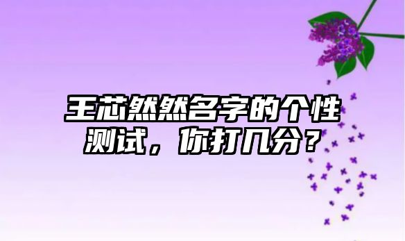 王芯然然名字的个性测试，你打几分？