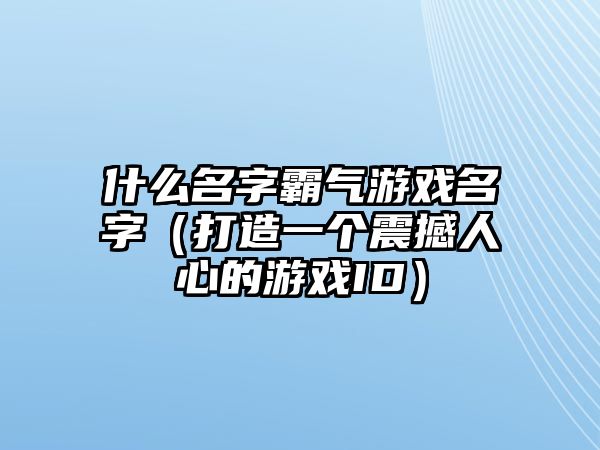 什么名字霸气游戏名字（打造一个震撼人心的游戏ID）