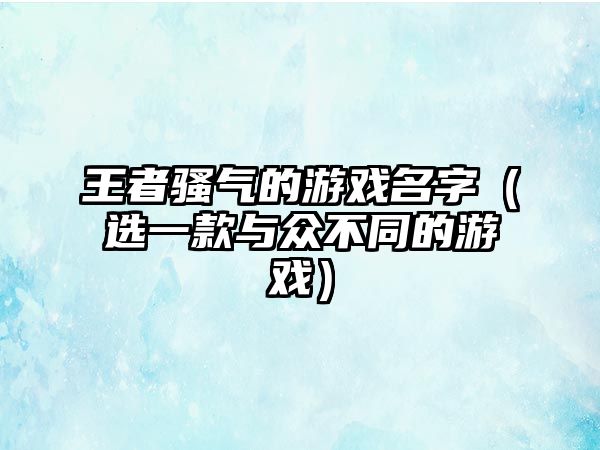 王者骚气的游戏名字（选一款与众不同的游戏）