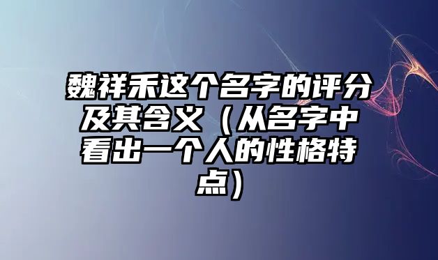 魏祥禾这个名字的评分及其含义（从名字中看出一个人的性格特点）