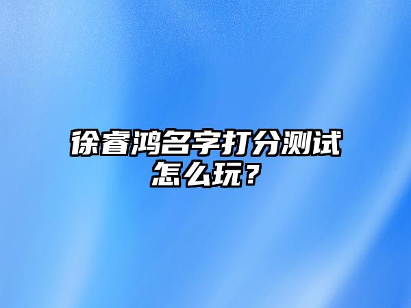 徐睿鸿名字打分测试怎么玩？