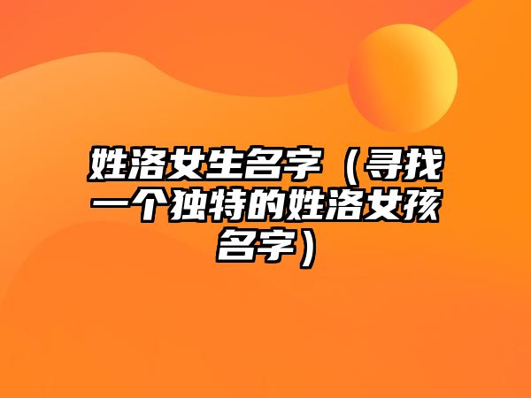 姓洛女生名字（寻找一个独特的姓洛女孩名字）