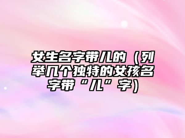 女生名字带儿的（列举几个独特的女孩名字带“儿”字）