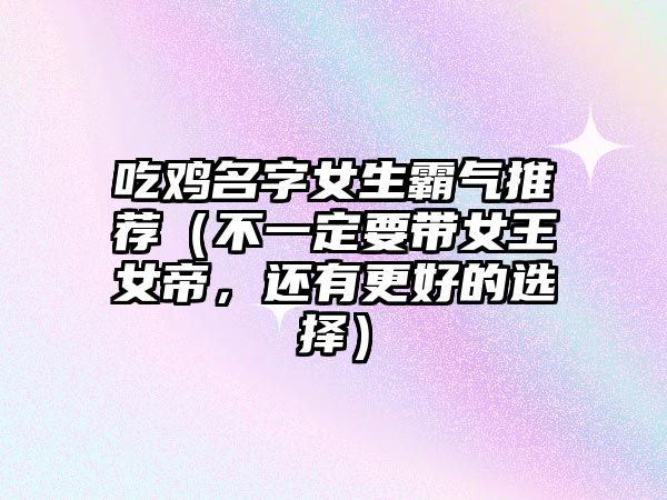 吃鸡名字女生霸气推荐（不一定要带女王女帝，还有更好的选择）