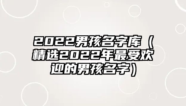 2022男孩名字库（精选2022年最受欢迎的男孩名字）