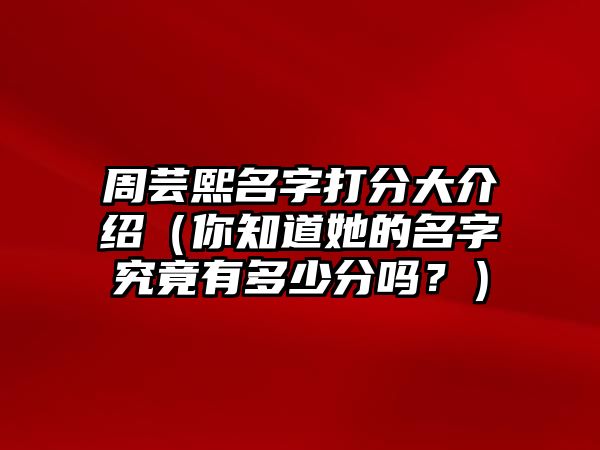 周芸熙名字打分大介绍（你知道她的名字究竟有多少分吗？）